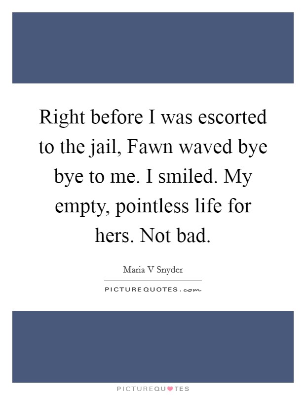 Right before I was escorted to the jail, Fawn waved bye bye to me. I smiled. My empty, pointless life for hers. Not bad Picture Quote #1