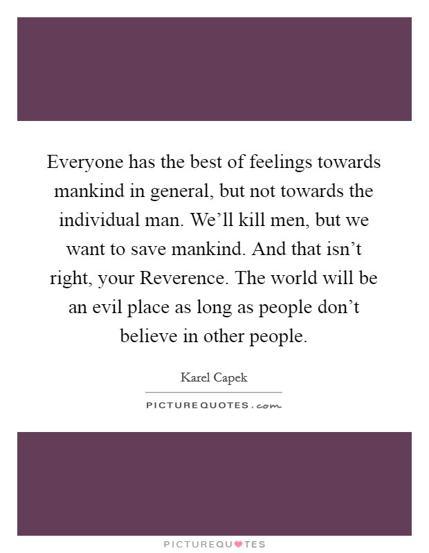 Everyone has the best of feelings towards mankind in general, but not towards the individual man. We'll kill men, but we want to save mankind. And that isn't right, your Reverence. The world will be an evil place as long as people don't believe in other people Picture Quote #1