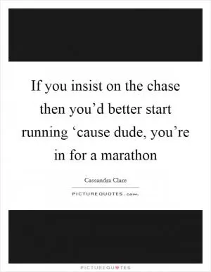 If you insist on the chase then you’d better start running ‘cause dude, you’re in for a marathon Picture Quote #1
