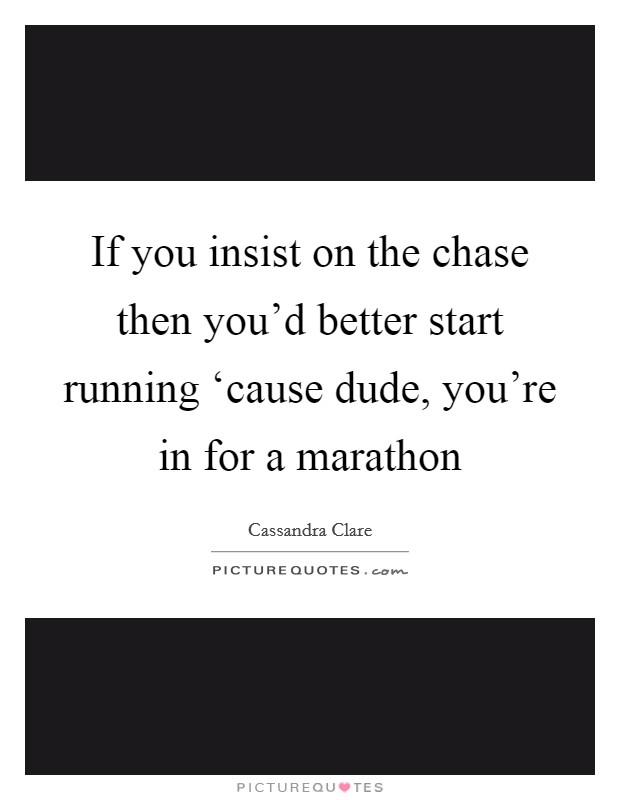 If you insist on the chase then you'd better start running ‘cause dude, you're in for a marathon Picture Quote #1