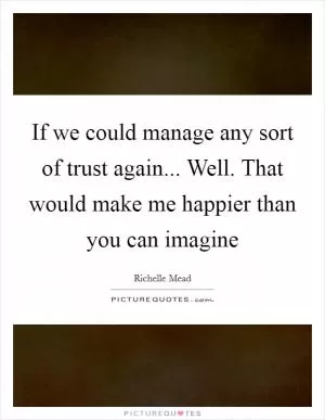 If we could manage any sort of trust again... Well. That would make me happier than you can imagine Picture Quote #1