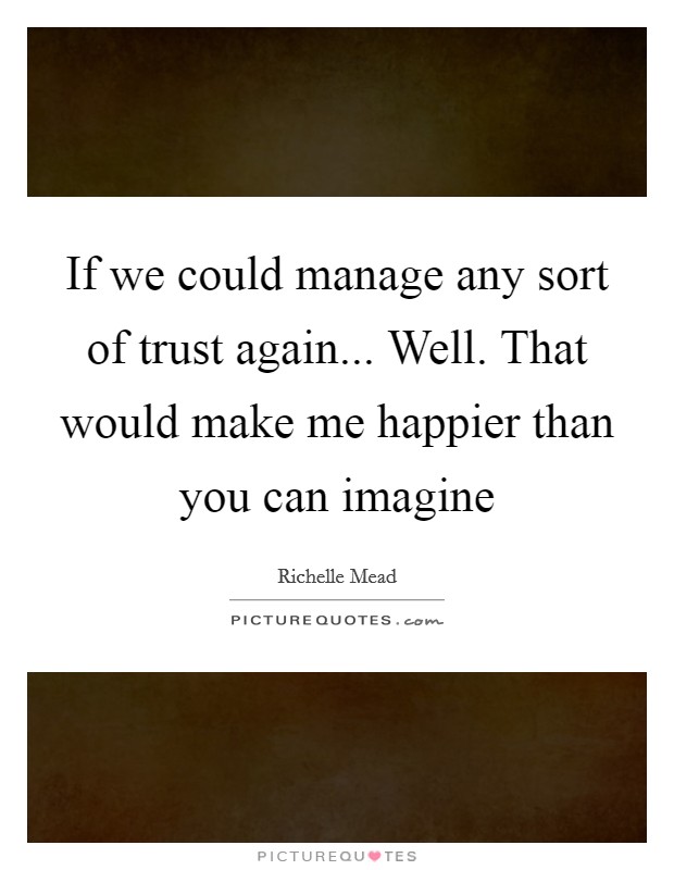 If we could manage any sort of trust again... Well. That would make me happier than you can imagine Picture Quote #1