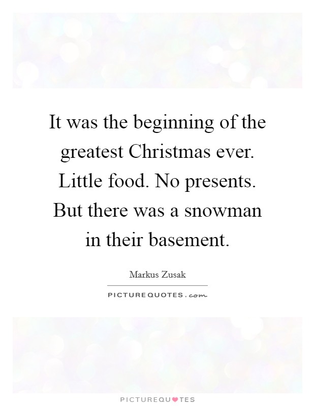 It was the beginning of the greatest Christmas ever. Little food. No presents. But there was a snowman in their basement Picture Quote #1