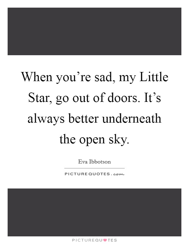 When you're sad, my Little Star, go out of doors. It's always better underneath the open sky Picture Quote #1