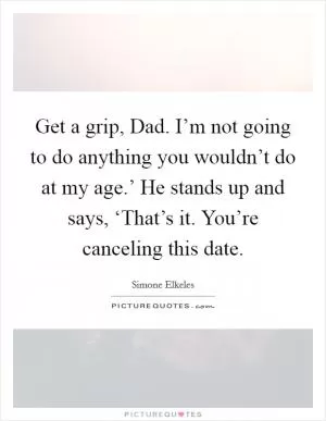 Get a grip, Dad. I’m not going to do anything you wouldn’t do at my age.’ He stands up and says, ‘That’s it. You’re canceling this date Picture Quote #1