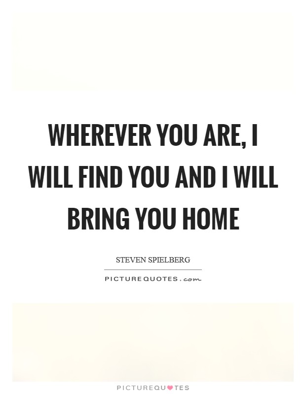 Wherever you are, I will find you and I will bring you home Picture Quote #1