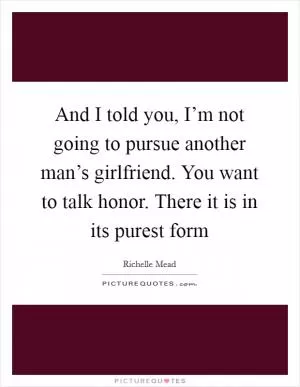 And I told you, I’m not going to pursue another man’s girlfriend. You want to talk honor. There it is in its purest form Picture Quote #1