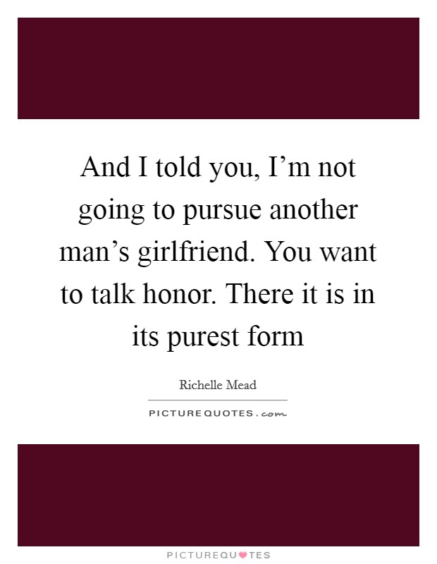 And I told you, I'm not going to pursue another man's girlfriend. You want to talk honor. There it is in its purest form Picture Quote #1