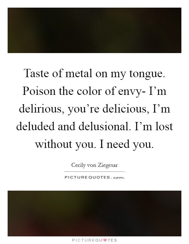Taste of metal on my tongue. Poison the color of envy- I'm delirious, you're delicious, I'm deluded and delusional. I'm lost without you. I need you Picture Quote #1
