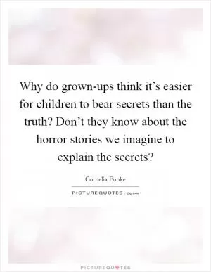 Why do grown-ups think it’s easier for children to bear secrets than the truth? Don’t they know about the horror stories we imagine to explain the secrets? Picture Quote #1