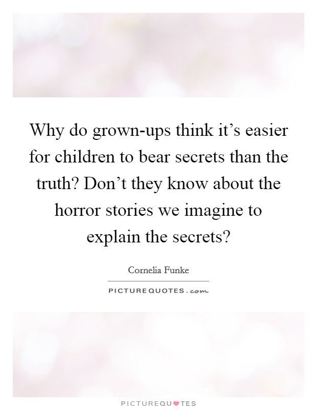 Why do grown-ups think it's easier for children to bear secrets than the truth? Don't they know about the horror stories we imagine to explain the secrets? Picture Quote #1