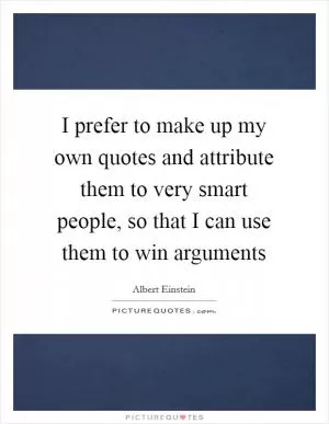 I prefer to make up my own quotes and attribute them to very smart people, so that I can use them to win arguments Picture Quote #1
