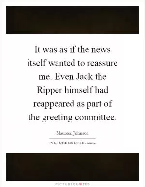 It was as if the news itself wanted to reassure me. Even Jack the Ripper himself had reappeared as part of the greeting committee Picture Quote #1