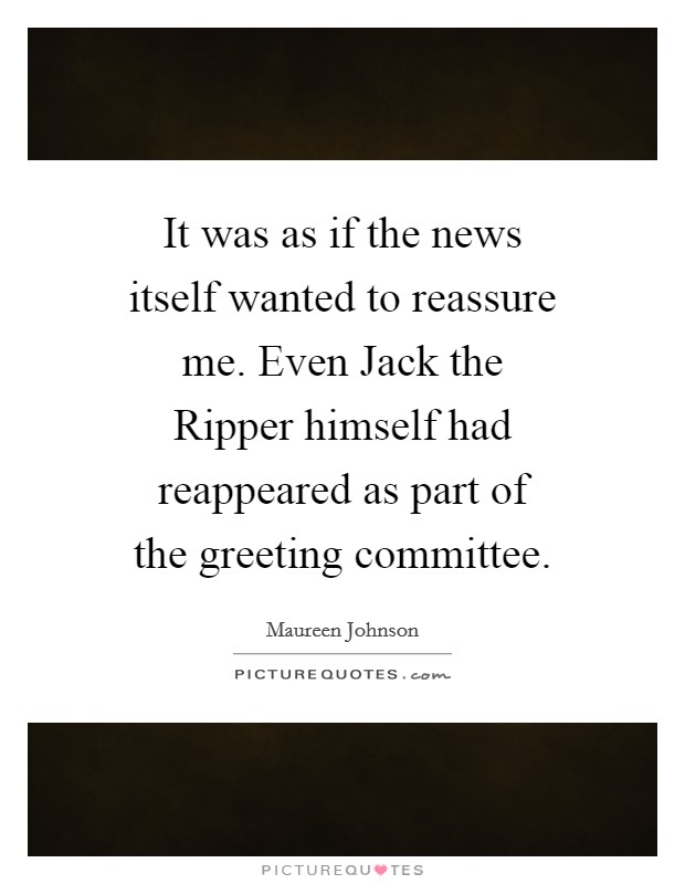 It was as if the news itself wanted to reassure me. Even Jack the Ripper himself had reappeared as part of the greeting committee Picture Quote #1