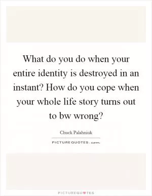 What do you do when your entire identity is destroyed in an instant? How do you cope when your whole life story turns out to bw wrong? Picture Quote #1