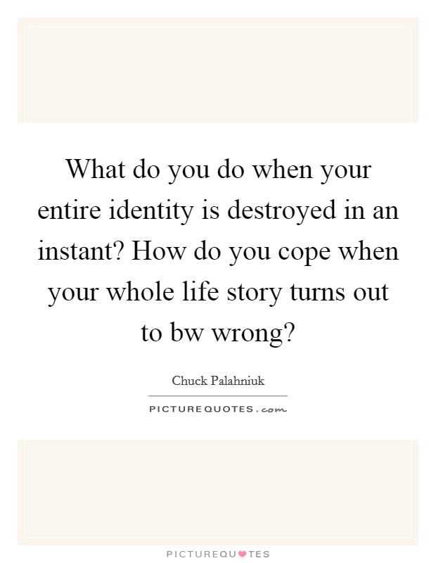 What do you do when your entire identity is destroyed in an instant? How do you cope when your whole life story turns out to bw wrong? Picture Quote #1