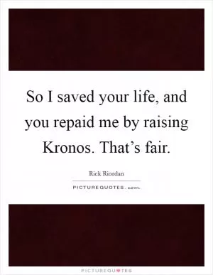 So I saved your life, and you repaid me by raising Kronos. That’s fair Picture Quote #1