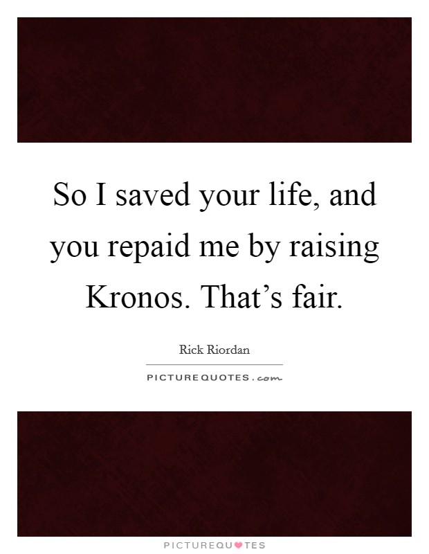 So I saved your life, and you repaid me by raising Kronos. That's fair Picture Quote #1