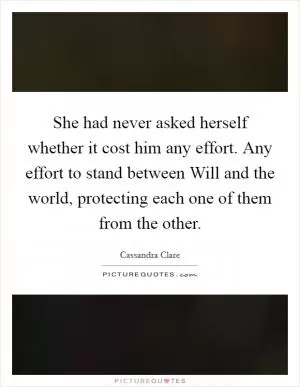 She had never asked herself whether it cost him any effort. Any effort to stand between Will and the world, protecting each one of them from the other Picture Quote #1