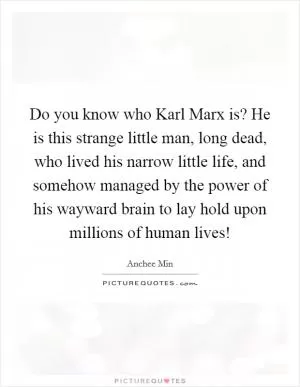 Do you know who Karl Marx is? He is this strange little man, long dead, who lived his narrow little life, and somehow managed by the power of his wayward brain to lay hold upon millions of human lives! Picture Quote #1