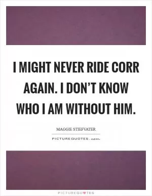 I might never ride Corr again. I don’t know who I am without him Picture Quote #1