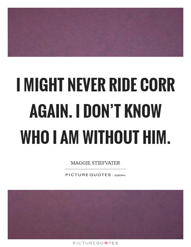 I might never ride Corr again. I don't know who I am without him Picture Quote #1