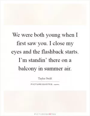 We were both young when I first saw you. I close my eyes and the flashback starts. I’m standin’ there on a balcony in summer air Picture Quote #1