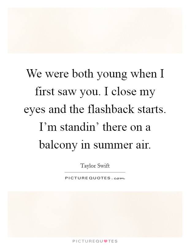 We were both young when I first saw you. I close my eyes and the flashback starts. I'm standin' there on a balcony in summer air Picture Quote #1