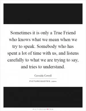 Sometimes it is only a True Friend who knows what we mean when we try to speak. Somebody who has spent a lot of time with us, and listens carefully to what we are trying to say, and tries to understand Picture Quote #1