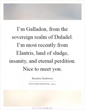 I’m Galladon, from the sovereign realm of Duladel. I’m most recently from Elantris, land of sludge, insanity, and eternal perdition. Nice to meet you Picture Quote #1
