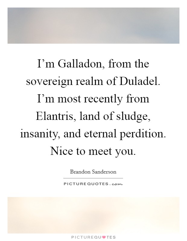 I'm Galladon, from the sovereign realm of Duladel. I'm most recently from Elantris, land of sludge, insanity, and eternal perdition. Nice to meet you Picture Quote #1