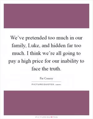 We’ve pretended too much in our family, Luke, and hidden far too much. I think we’re all going to pay a high price for our inability to face the truth Picture Quote #1