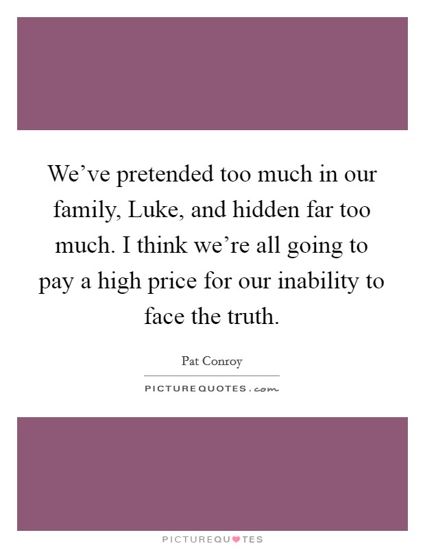 We've pretended too much in our family, Luke, and hidden far too much. I think we're all going to pay a high price for our inability to face the truth Picture Quote #1