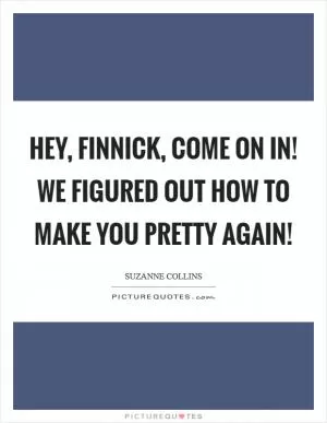 Hey, Finnick, come on in! We figured out how to make you pretty again! Picture Quote #1