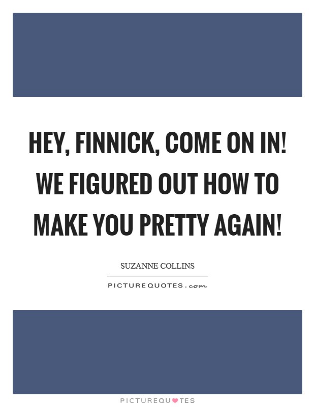 Hey, Finnick, come on in! We figured out how to make you pretty again! Picture Quote #1