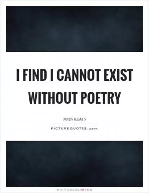 I find I cannot exist without Poetry Picture Quote #1