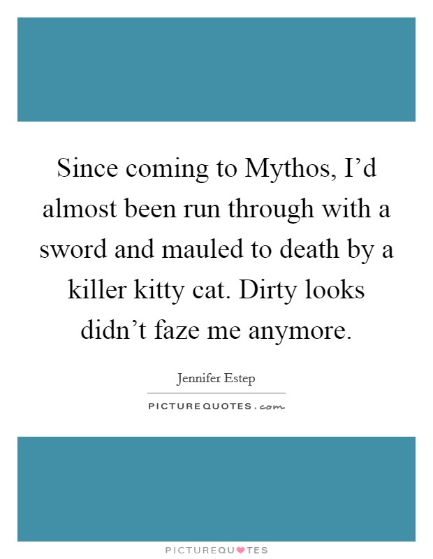 Since coming to Mythos, I’d almost been run through with a sword and mauled to death by a killer kitty cat. Dirty looks didn’t faze me anymore Picture Quote #1