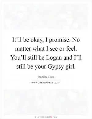 It’ll be okay, I promise. No matter what I see or feel. You’ll still be Logan and I’ll still be your Gypsy girl Picture Quote #1