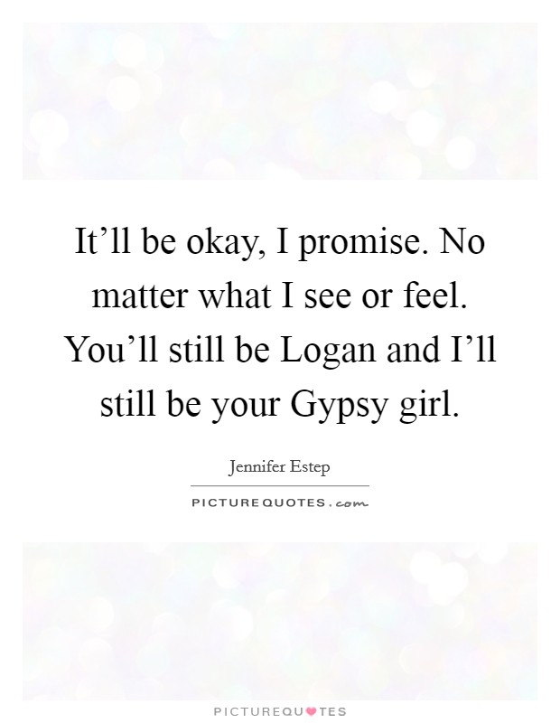 It'll be okay, I promise. No matter what I see or feel. You'll still be Logan and I'll still be your Gypsy girl Picture Quote #1