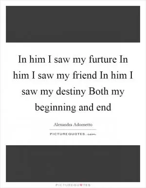 In him I saw my furture In him I saw my friend In him I saw my destiny Both my beginning and end Picture Quote #1