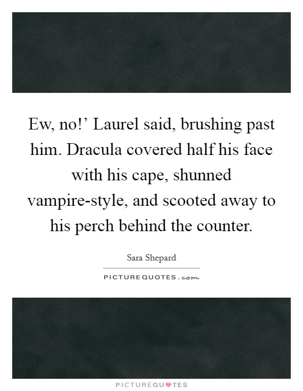 Ew, no!' Laurel said, brushing past him. Dracula covered half his face with his cape, shunned vampire-style, and scooted away to his perch behind the counter Picture Quote #1