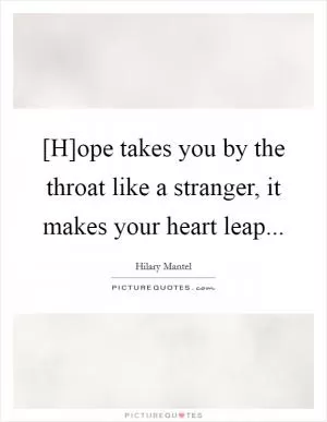 [H]ope takes you by the throat like a stranger, it makes your heart leap Picture Quote #1