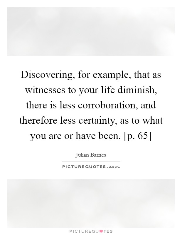 Discovering, for example, that as witnesses to your life diminish, there is less corroboration, and therefore less certainty, as to what you are or have been. [p. 65] Picture Quote #1