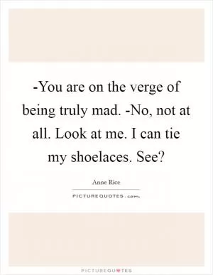 -You are on the verge of being truly mad. -No, not at all. Look at me. I can tie my shoelaces. See? Picture Quote #1