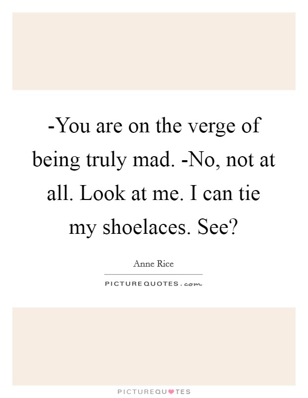 -You are on the verge of being truly mad. -No, not at all. Look at me. I can tie my shoelaces. See? Picture Quote #1