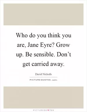 Who do you think you are, Jane Eyre? Grow up. Be sensible. Don’t get carried away Picture Quote #1