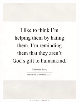 I like to think I’m helping them by hating them. I’m reminding them that they aren’t God’s gift to humankind Picture Quote #1
