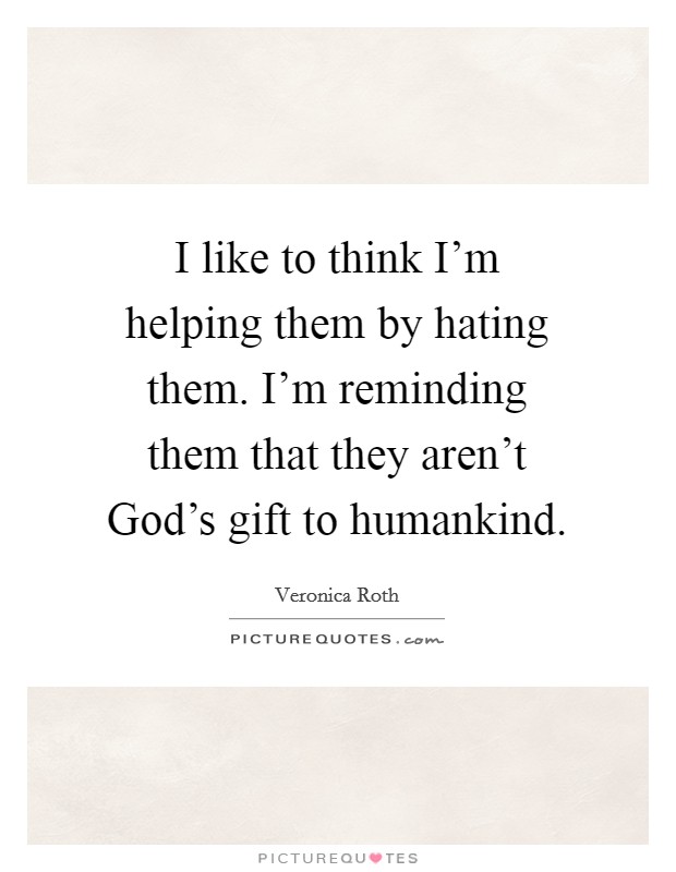 I like to think I'm helping them by hating them. I'm reminding them that they aren't God's gift to humankind Picture Quote #1