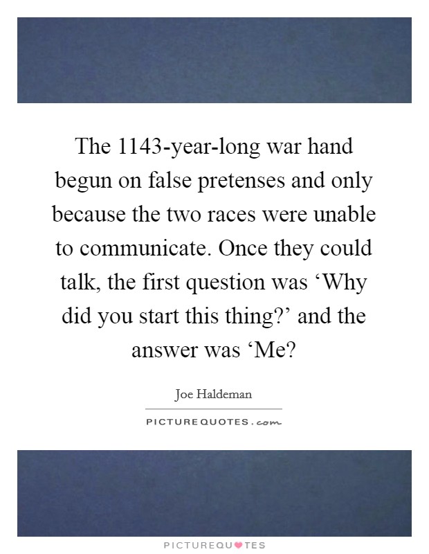 The 1143-year-long war hand begun on false pretenses and only because the two races were unable to communicate. Once they could talk, the first question was ‘Why did you start this thing?' and the answer was ‘Me? Picture Quote #1
