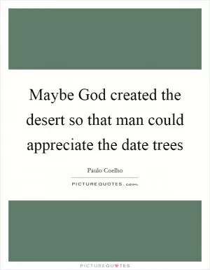 Maybe God created the desert so that man could appreciate the date trees Picture Quote #1